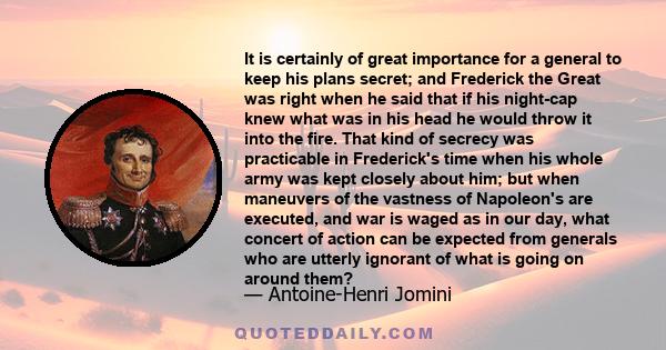 It is certainly of great importance for a general to keep his plans secret; and Frederick the Great was right when he said that if his night-cap knew what was in his head he would throw it into the fire. That kind of