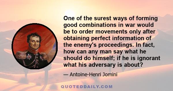 One of the surest ways of forming good combinations in war would be to order movements only after obtaining perfect information of the enemy's proceedings. In fact, how can any man say what he should do himself; if he