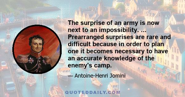 The surprise of an army is now next to an impossibility. ... Prearranged surprises are rare and difficult because in order to plan one it becomes necessary to have an accurate knowledge of the enemy's camp.