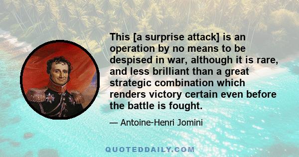 This [a surprise attack] is an operation by no means to be despised in war, although it is rare, and less brilliant than a great strategic combination which renders victory certain even before the battle is fought.