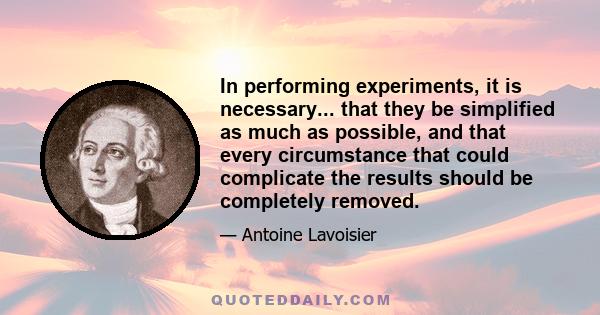 In performing experiments, it is necessary... that they be simplified as much as possible, and that every circumstance that could complicate the results should be completely removed.