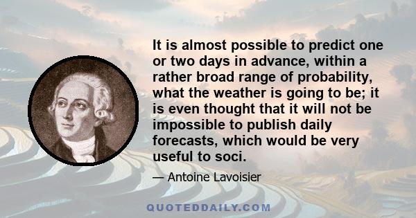 It is almost possible to predict one or two days in advance, within a rather broad range of probability, what the weather is going to be; it is even thought that it will not be impossible to publish daily forecasts,