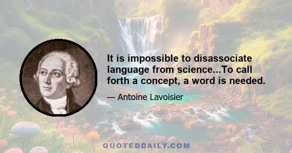 It is impossible to disassociate language from science...To call forth a concept, a word is needed.