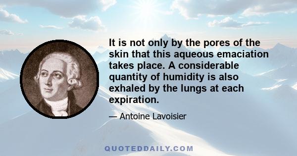 It is not only by the pores of the skin that this aqueous emaciation takes place. A considerable quantity of humidity is also exhaled by the lungs at each expiration.