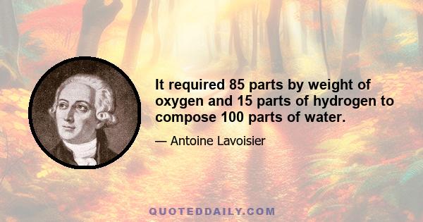 It required 85 parts by weight of oxygen and 15 parts of hydrogen to compose 100 parts of water.