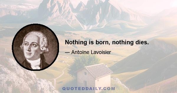 Nothing is born, nothing dies.