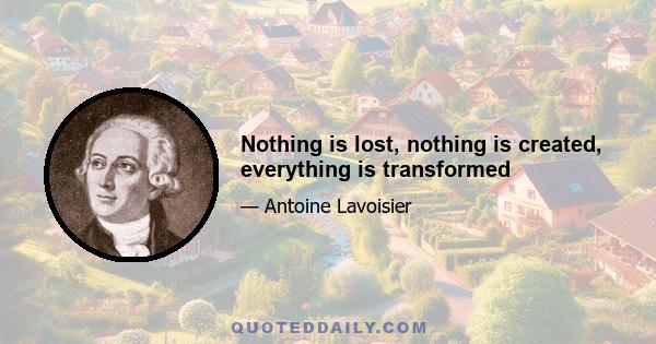 Nothing is lost, nothing is created, everything is transformed