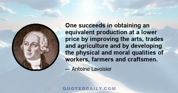 One succeeds in obtaining an equivalent production at a lower price by improving the arts, trades and agriculture and by developing the physical and moral qualities of workers, farmers and craftsmen.