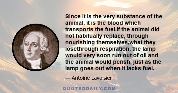 Since it is the very substance of the animal, it is the blood which transports the fuel.If the animal did not habitually replace, through nourishing themselves,what they losethrough respiration, the lamp would very soon 