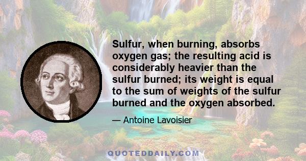 Sulfur, when burning, absorbs oxygen gas; the resulting acid is considerably heavier than the sulfur burned; its weight is equal to the sum of weights of the sulfur burned and the oxygen absorbed.