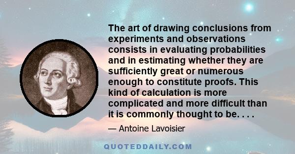 The art of drawing conclusions from experiments and observations consists in evaluating probabilities and in estimating whether they are sufficiently great or numerous enough to constitute proofs. This kind of