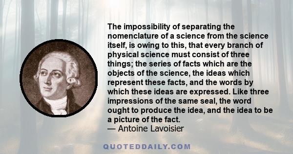 The impossibility of separating the nomenclature of a science from the science itself, is owing to this, that every branch of physical science must consist of three things; the series of facts which are the objects of