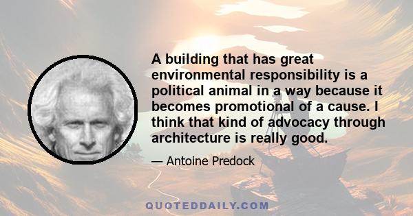 A building that has great environmental responsibility is a political animal in a way because it becomes promotional of a cause. I think that kind of advocacy through architecture is really good.