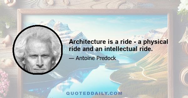 Architecture is a ride - a physical ride and an intellectual ride.