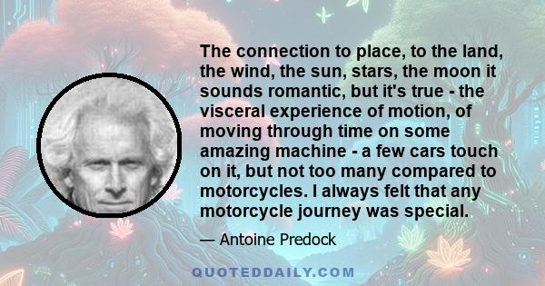 The connection to place, to the land, the wind, the sun, stars, the moon it sounds romantic, but it's true - the visceral experience of motion, of moving through time on some amazing machine - a few cars touch on it,