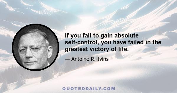 If you fail to gain absolute self-control, you have failed in the greatest victory of life.