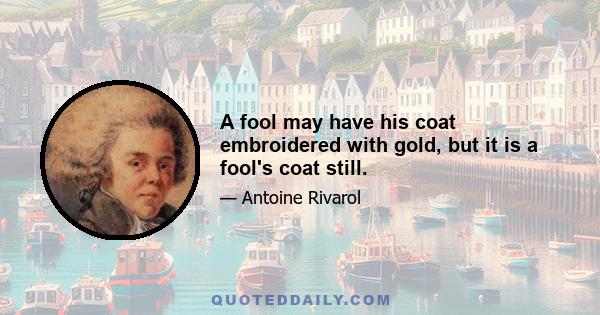 A fool may have his coat embroidered with gold, but it is a fool's coat still.