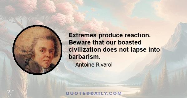 Extremes produce reaction. Beware that our boasted civilization does not lapse into barbarism.