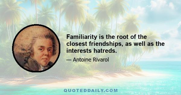 Familiarity is the root of the closest friendships, as well as the interests hatreds.