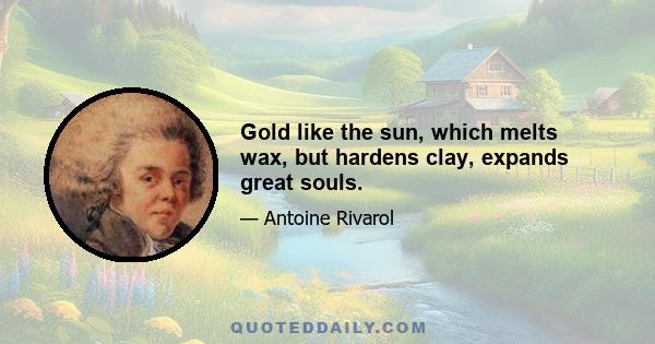 Gold like the sun, which melts wax, but hardens clay, expands great souls.