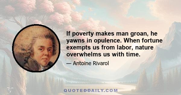 If poverty makes man groan, he yawns in opulence. When fortune exempts us from labor, nature overwhelms us with time.