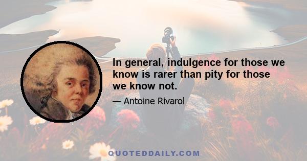 In general, indulgence for those we know is rarer than pity for those we know not.