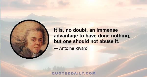 It is, no doubt, an immense advantage to have done nothing, but one should not abuse it.