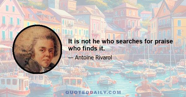 It is not he who searches for praise who finds it.