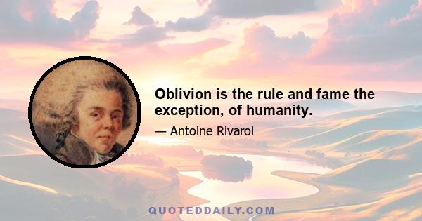 Oblivion is the rule and fame the exception, of humanity.