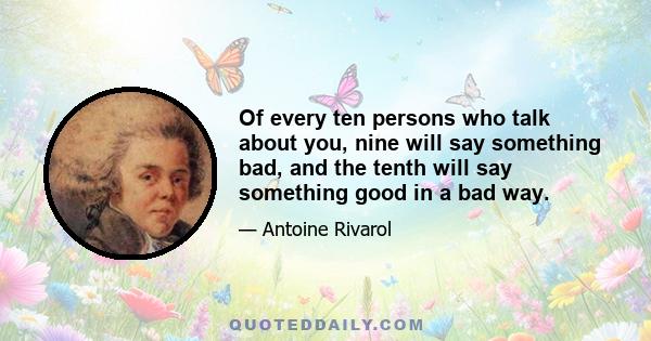 Of every ten persons who talk about you, nine will say something bad, and the tenth will say something good in a bad way.