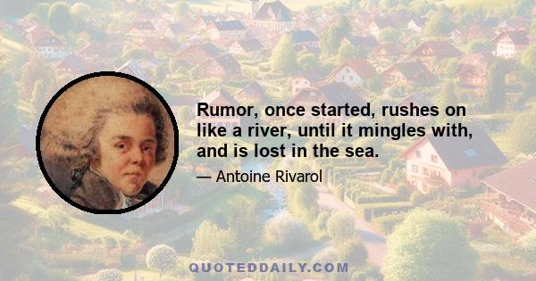 Rumor, once started, rushes on like a river, until it mingles with, and is lost in the sea.