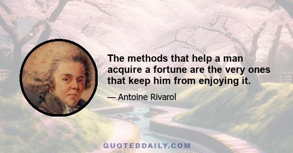 The methods that help a man acquire a fortune are the very ones that keep him from enjoying it.