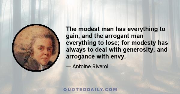 The modest man has everything to gain, and the arrogant man everything to lose; for modesty has always to deal with generosity, and arrogance with envy.