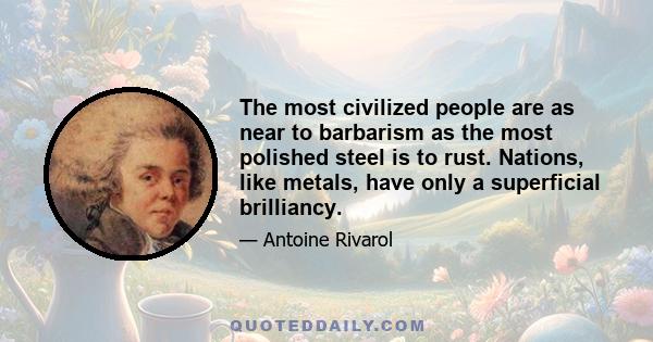 The most civilized people are as near to barbarism as the most polished steel is to rust. Nations, like metals, have only a superficial brilliancy.