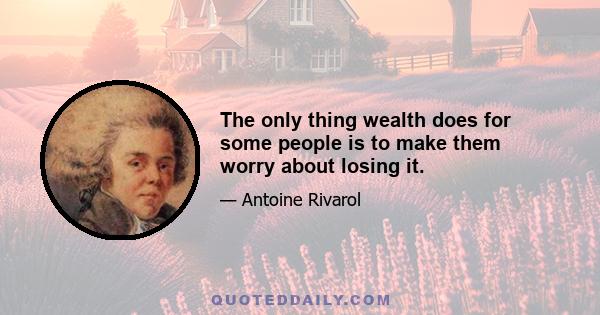 The only thing wealth does for some people is to make them worry about losing it.