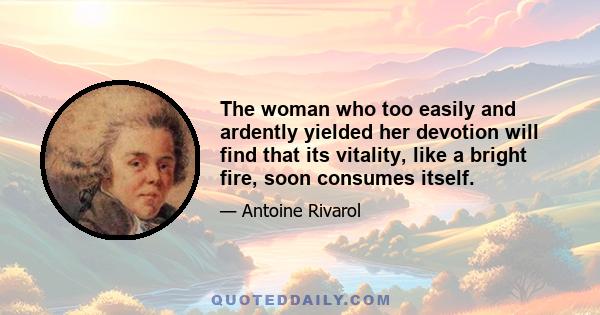 The woman who too easily and ardently yielded her devotion will find that its vitality, like a bright fire, soon consumes itself.