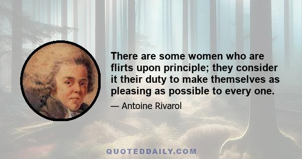 There are some women who are flirts upon principle; they consider it their duty to make themselves as pleasing as possible to every one.