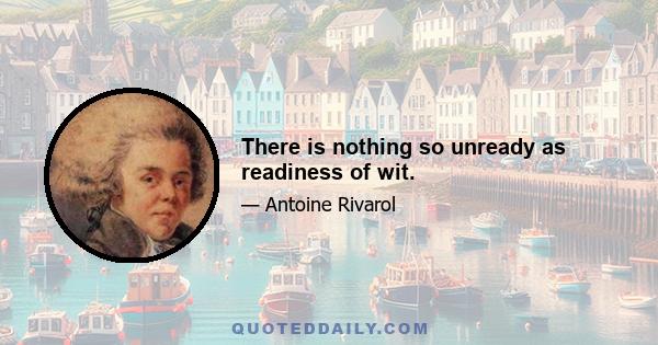 There is nothing so unready as readiness of wit.