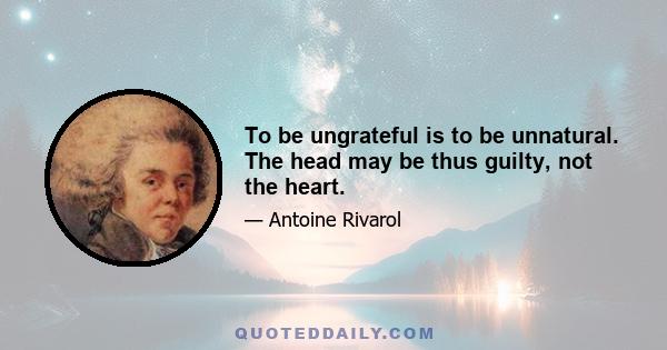 To be ungrateful is to be unnatural. The head may be thus guilty, not the heart.