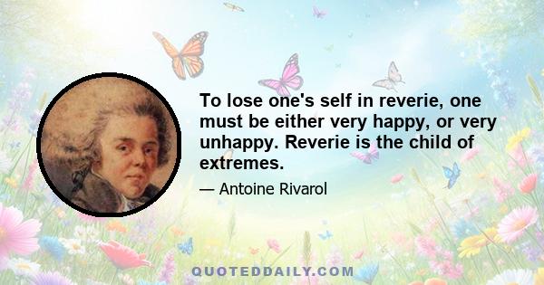 To lose one's self in reverie, one must be either very happy, or very unhappy. Reverie is the child of extremes.