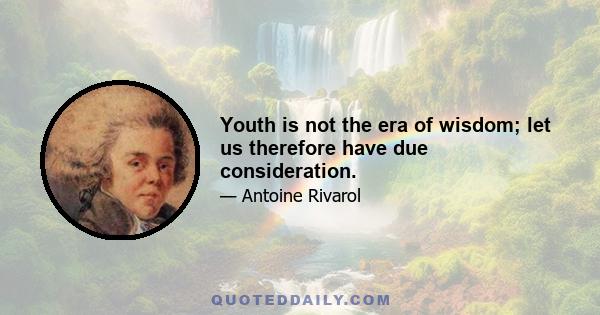 Youth is not the era of wisdom; let us therefore have due consideration.