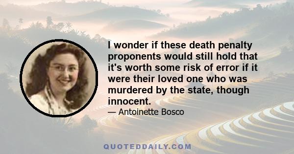 I wonder if these death penalty proponents would still hold that it's worth some risk of error if it were their loved one who was murdered by the state, though innocent.