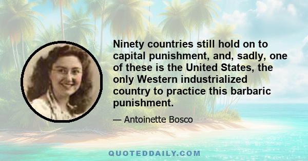 Ninety countries still hold on to capital punishment, and, sadly, one of these is the United States, the only Western industrialized country to practice this barbaric punishment.