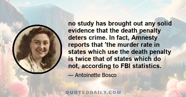 no study has brought out any solid evidence that the death penalty deters crime. In fact, Amnesty reports that 'the murder rate in states which use the death penalty is twice that of states which do not, according to