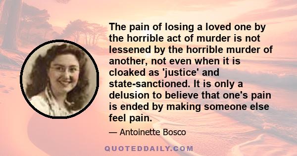 The pain of losing a loved one by the horrible act of murder is not lessened by the horrible murder of another, not even when it is cloaked as 'justice' and state-sanctioned. It is only a delusion to believe that one's