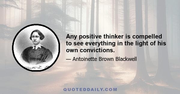 Any positive thinker is compelled to see everything in the light of his own convictions.