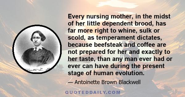 Every nursing mother, in the midst of her little dependent brood, has far more right to whine, sulk or scold, as temperament dictates, because beefsteak and coffee are not prepared for her and exactly to her taste, than 