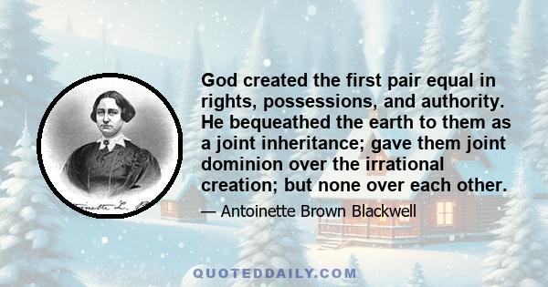 God created the first pair equal in rights, possessions, and authority. He bequeathed the earth to them as a joint inheritance; gave them joint dominion over the irrational creation; but none over each other.