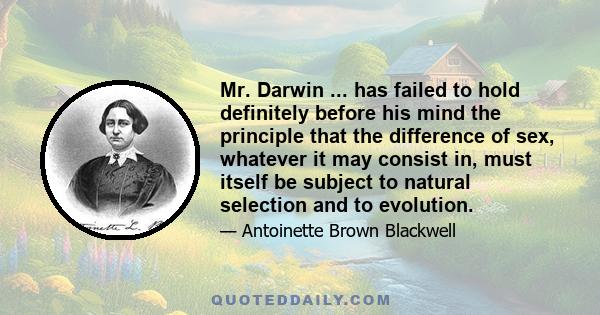 Mr. Darwin ... has failed to hold definitely before his mind the principle that the difference of sex, whatever it may consist in, must itself be subject to natural selection and to evolution.