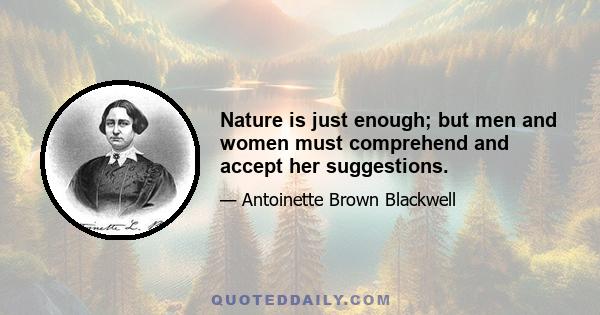 Nature is just enough; but men and women must comprehend and accept her suggestions.